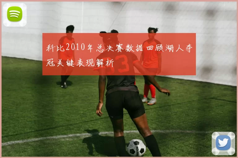 科比2010年总决赛数据回顾湖人夺冠关键表现解析