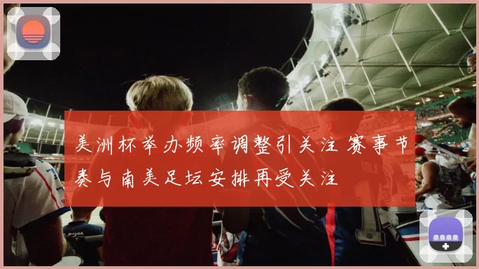 美洲杯举办频率调整引关注 赛事节奏与南美足坛安排再受关注