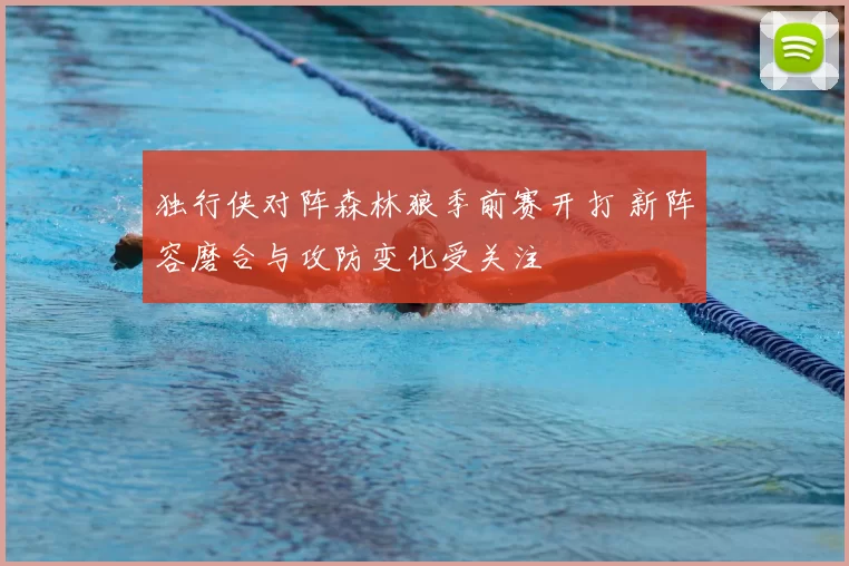 独行侠对阵森林狼季前赛开打 新阵容磨合与攻防变化受关注