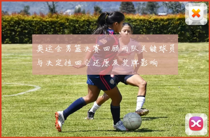 奥运会男篮决赛回顾两队关键球员与决定性回合还原及奖牌影响