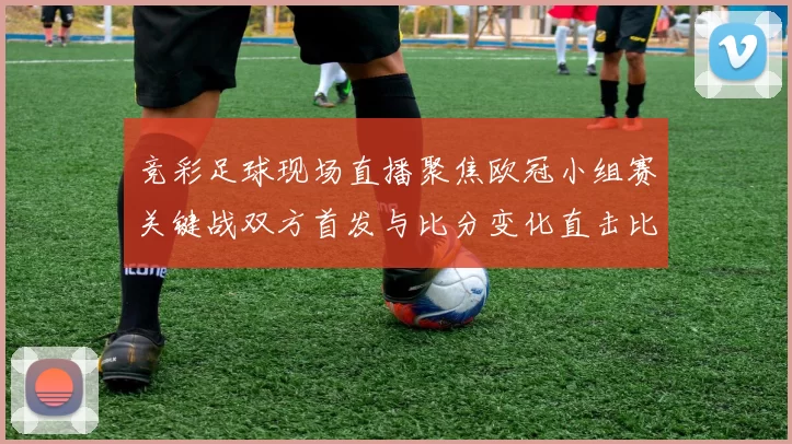 竞彩足球现场直播聚焦欧冠小组赛关键战双方首发与比分变化直击比赛结果与出线影响