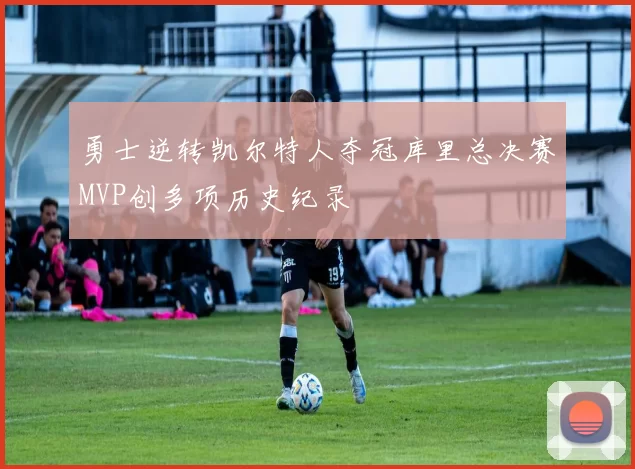 勇士逆转凯尔特人夺冠库里总决赛MVP创多项历史纪录