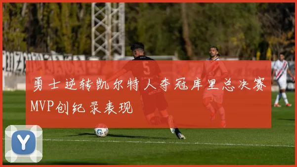 勇士逆转凯尔特人夺冠库里总决赛MVP创纪录表现