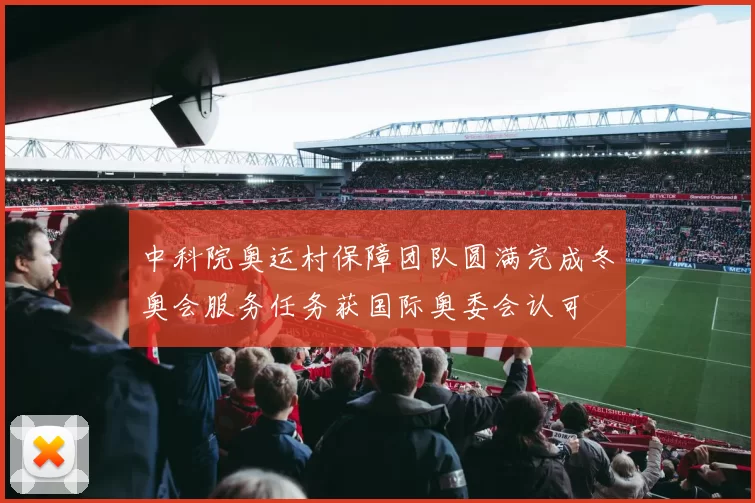 中科院奥运村保障团队圆满完成冬奥会服务任务获国际奥委会认可