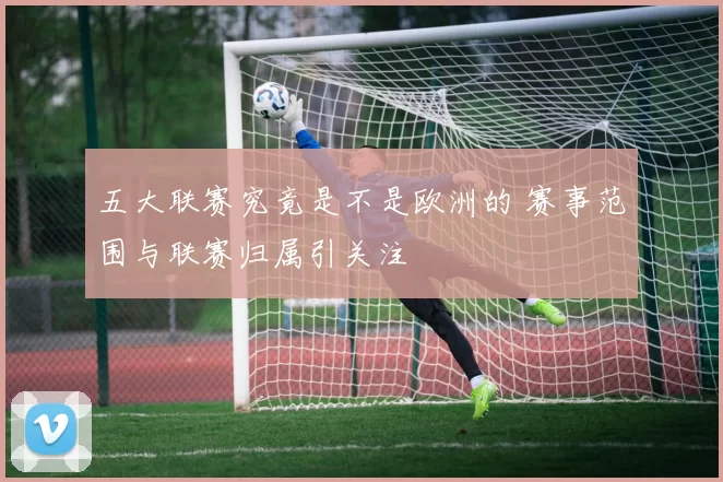 五大联赛究竟是不是欧洲的 赛事范围与联赛归属引关注