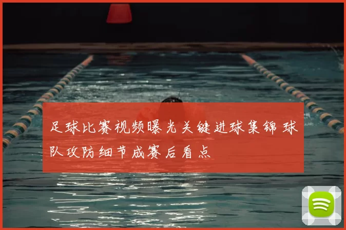 足球比赛视频曝光关键进球集锦 球队攻防细节成赛后看点