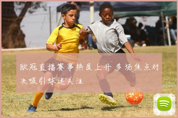 欧冠直播赛事热度上升 多场焦点对决吸引球迷关注