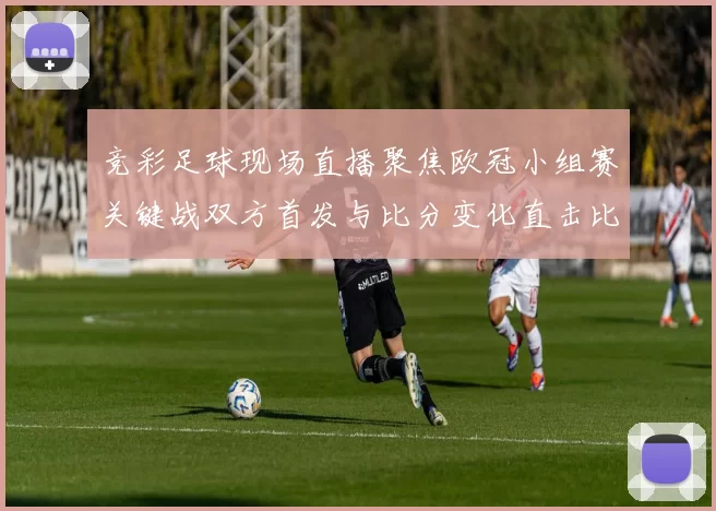 竞彩足球现场直播聚焦欧冠小组赛关键战双方首发与比分变化直击比赛结果与出线影响