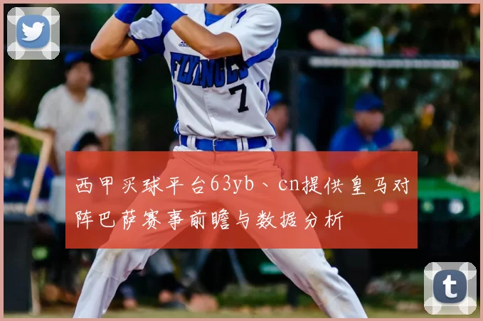 西甲买球平台63yb丶cn提供皇马对阵巴萨赛事前瞻与数据分析