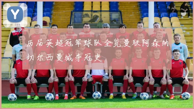历届英超冠军球队全览曼联阿森纳切尔西曼城夺冠史
