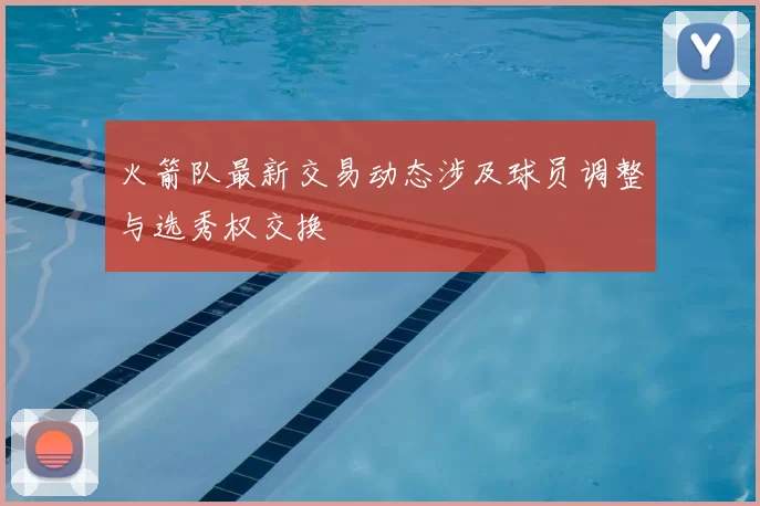 火箭队最新交易动态涉及球员调整与选秀权交换