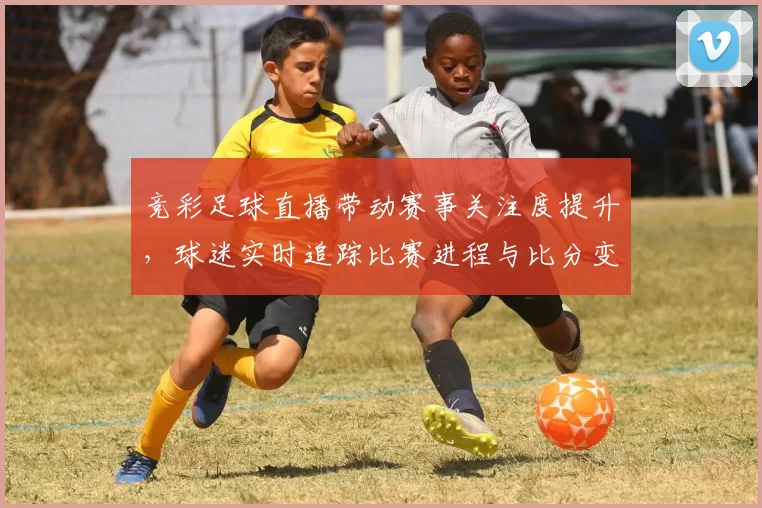 竞彩足球直播带动赛事关注度提升，球迷实时追踪比赛进程与比分变化