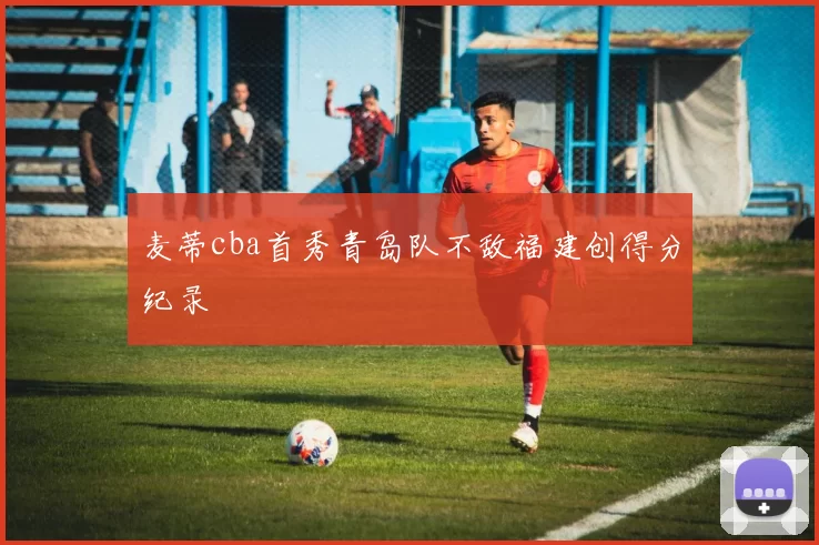 麦蒂cba首秀青岛队不敌福建创得分纪录