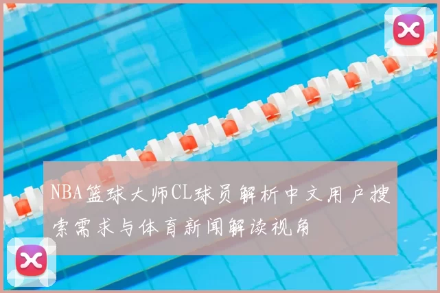 NBA篮球大师CL球员解析中文用户搜索需求与体育新闻解读视角