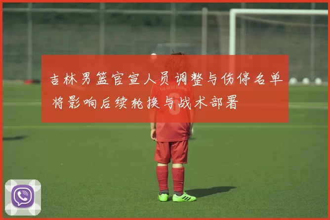 吉林男篮官宣人员调整与伤停名单 将影响后续轮换与战术部署