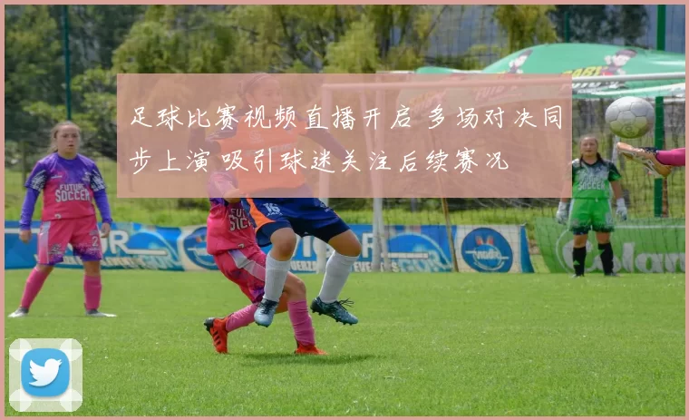 足球比赛视频直播开启 多场对决同步上演 吸引球迷关注后续赛况