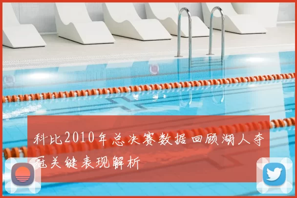 科比2010年总决赛数据回顾湖人夺冠关键表现解析