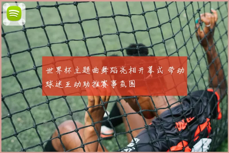 世界杯主题曲舞蹈亮相开幕式 带动球迷互动助推赛事氛围