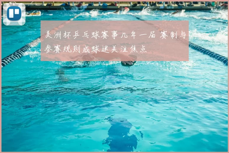 美洲杯乒乓球赛事几年一届 赛制与参赛规则成球迷关注焦点