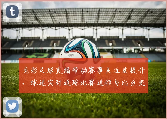竞彩足球直播带动赛事关注度提升，球迷实时追踪比赛进程与比分变化