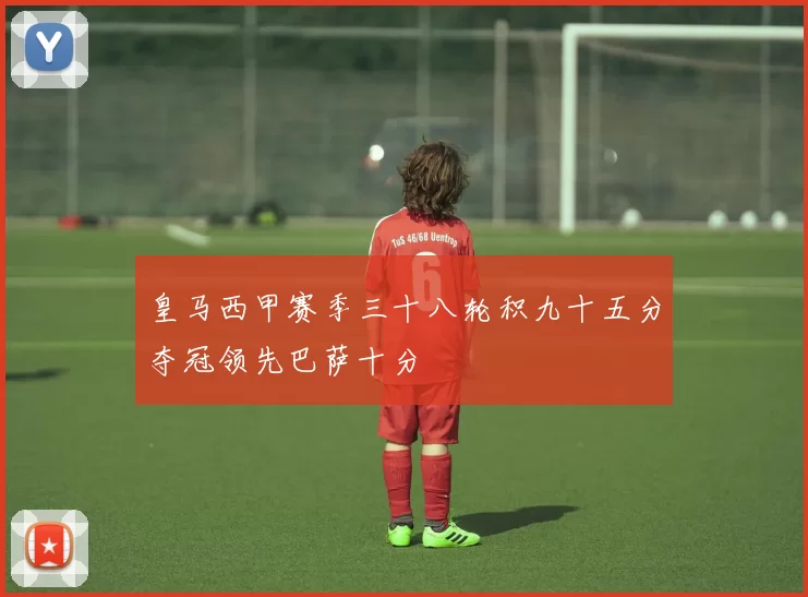 皇马西甲赛季三十八轮积九十五分夺冠领先巴萨十分