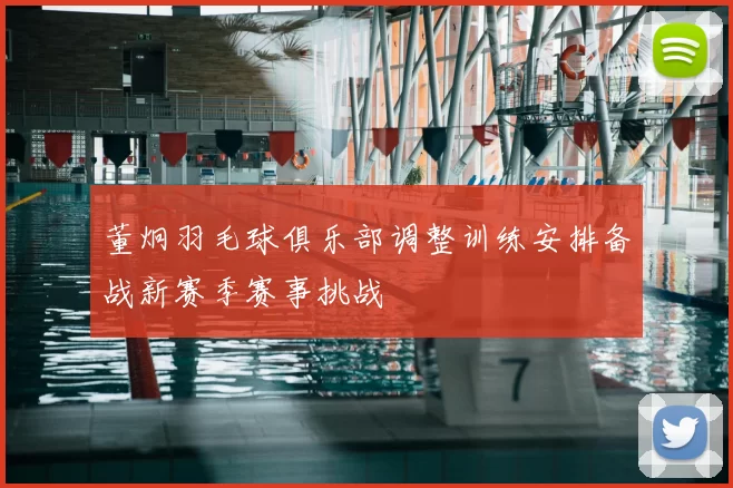 董炯羽毛球俱乐部调整训练安排备战新赛季赛事挑战
