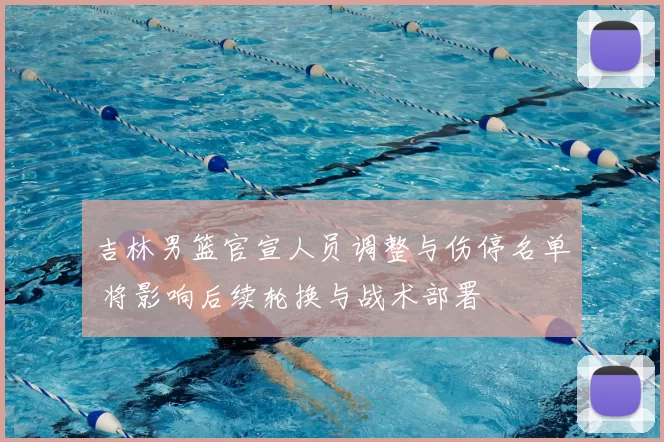 吉林男篮官宣人员调整与伤停名单 将影响后续轮换与战术部署