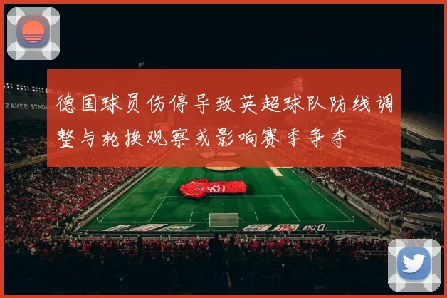 德国球员伤停导致英超球队防线调整与轮换观察或影响赛季争夺