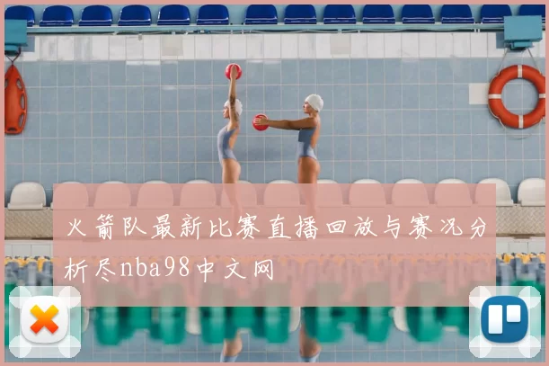 火箭队最新比赛直播回放与赛况分析尽nba98中文网