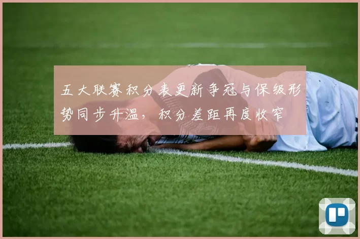五大联赛积分表更新争冠与保级形势同步升温，积分差距再度收窄