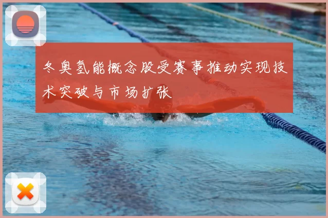冬奥氢能概念股受赛事推动实现技术突破与市场扩张