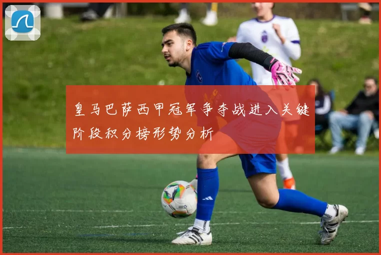 皇马巴萨西甲冠军争夺战进入关键阶段积分榜形势分析