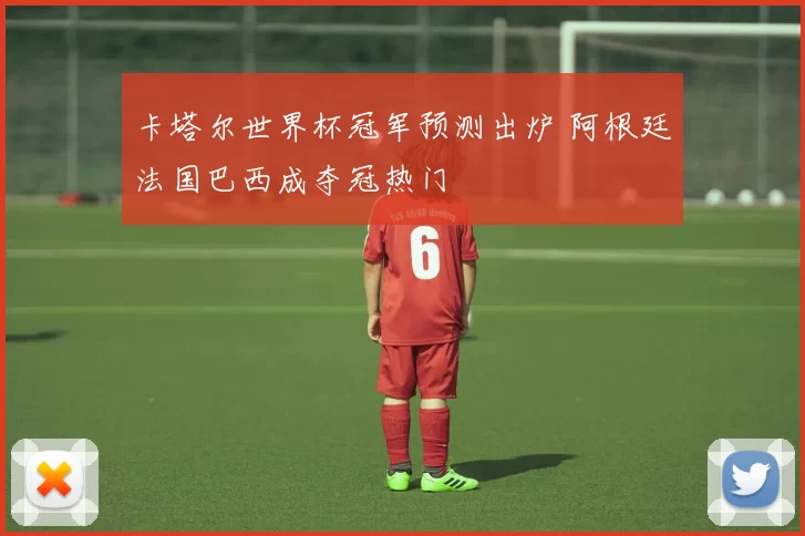 卡塔尔世界杯冠军预测出炉 阿根廷法国巴西成夺冠热门
