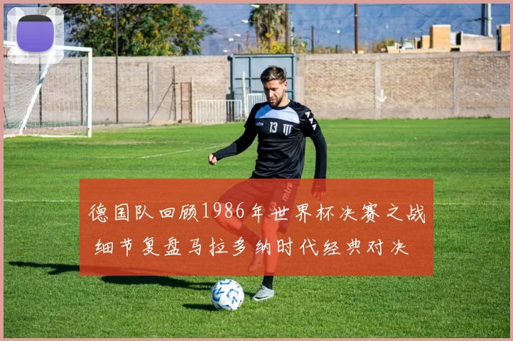 德国队回顾1986年世界杯决赛之战 细节复盘马拉多纳时代经典对决