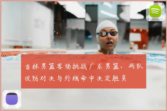 吉林男篮客场挑战广东男篮，两队攻防对决与外线命中决定胜负