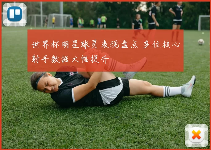 世界杯明星球员表现盘点 多位核心射手数据大幅提升