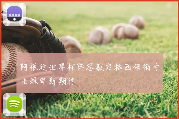 阿根廷世界杯阵容敲定梅西领衔冲击冠军新期待