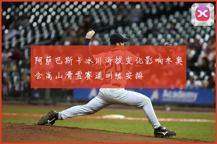 阿萨巴斯卡冰川海拔变化影响冬奥会高山滑雪赛道训练安排