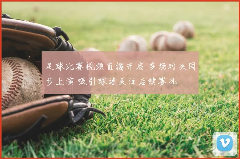 足球比赛视频直播开启 多场对决同步上演 吸引球迷关注后续赛况