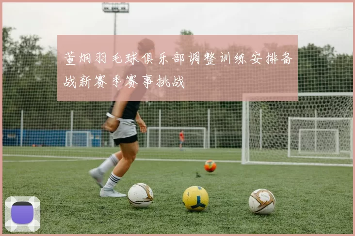 董炯羽毛球俱乐部调整训练安排备战新赛季赛事挑战