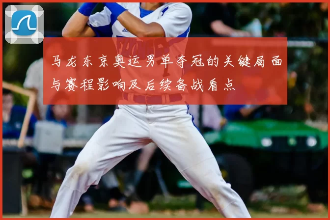 马龙东京奥运男单夺冠的关键局面与赛程影响及后续备战看点