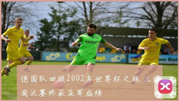 德国队回顾2002年世界杯之旅 三闯淘汰赛终获亚军成绩