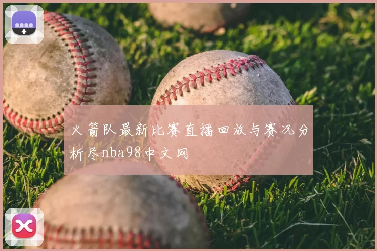 火箭队最新比赛直播回放与赛况分析尽nba98中文网