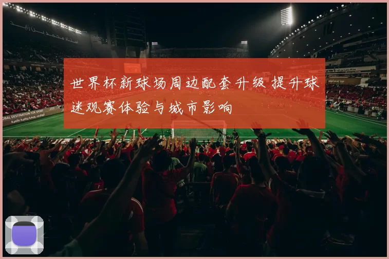 世界杯新球场周边配套升级 提升球迷观赛体验与城市影响