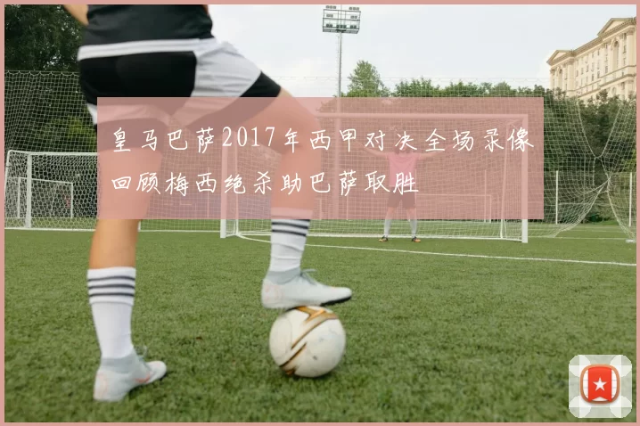 皇马巴萨2017年西甲对决全场录像回顾梅西绝杀助巴萨取胜