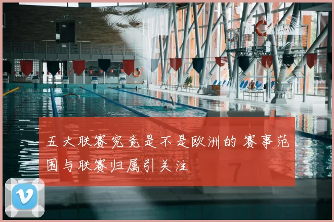 五大联赛究竟是不是欧洲的 赛事范围与联赛归属引关注