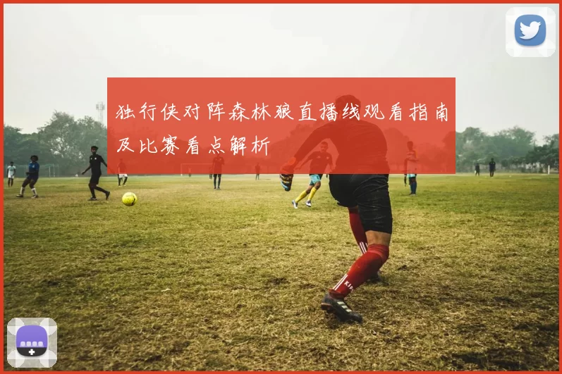 独行侠对阵森林狼直播线观看指南及比赛看点解析