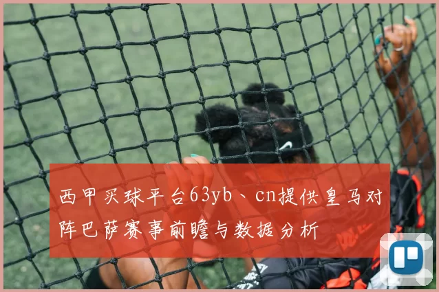 西甲买球平台63yb丶cn提供皇马对阵巴萨赛事前瞻与数据分析