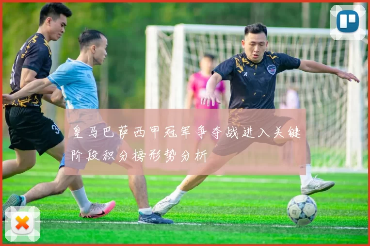 皇马巴萨西甲冠军争夺战进入关键阶段积分榜形势分析