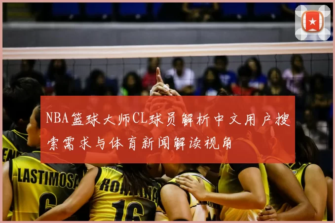NBA篮球大师CL球员解析中文用户搜索需求与体育新闻解读视角